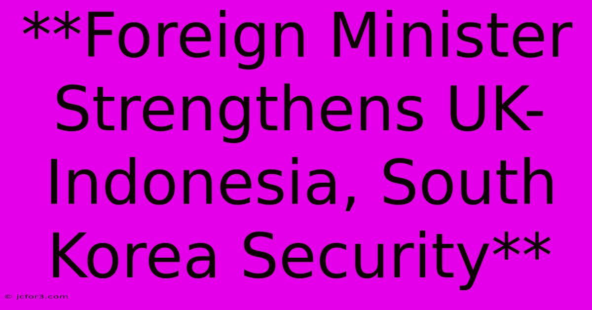 **Foreign Minister Strengthens UK-Indonesia, South Korea Security**