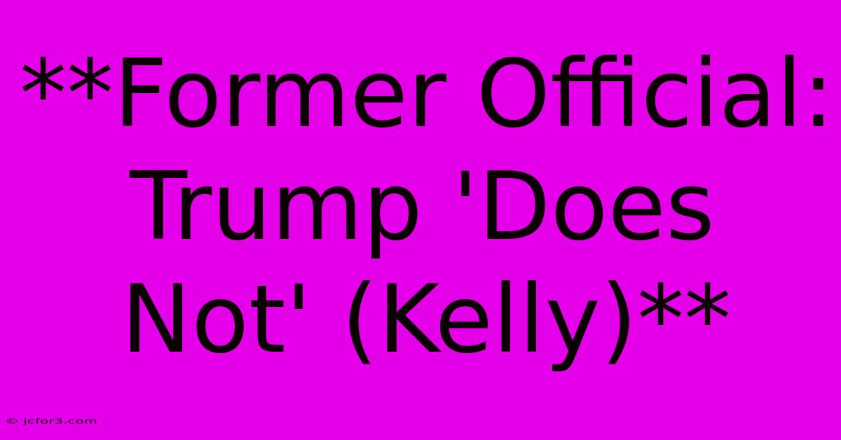 **Former Official: Trump 'Does Not' (Kelly)**