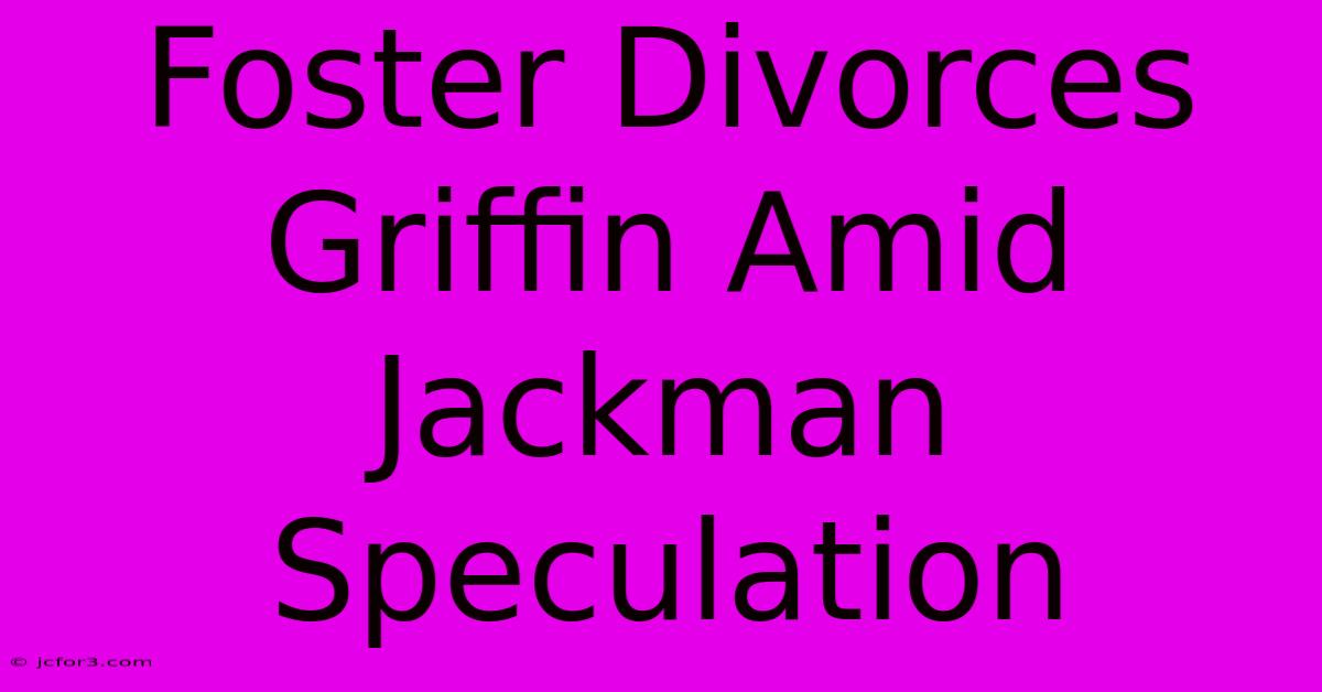 Foster Divorces Griffin Amid Jackman Speculation