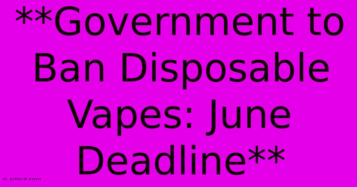 **Government To Ban Disposable Vapes: June Deadline**