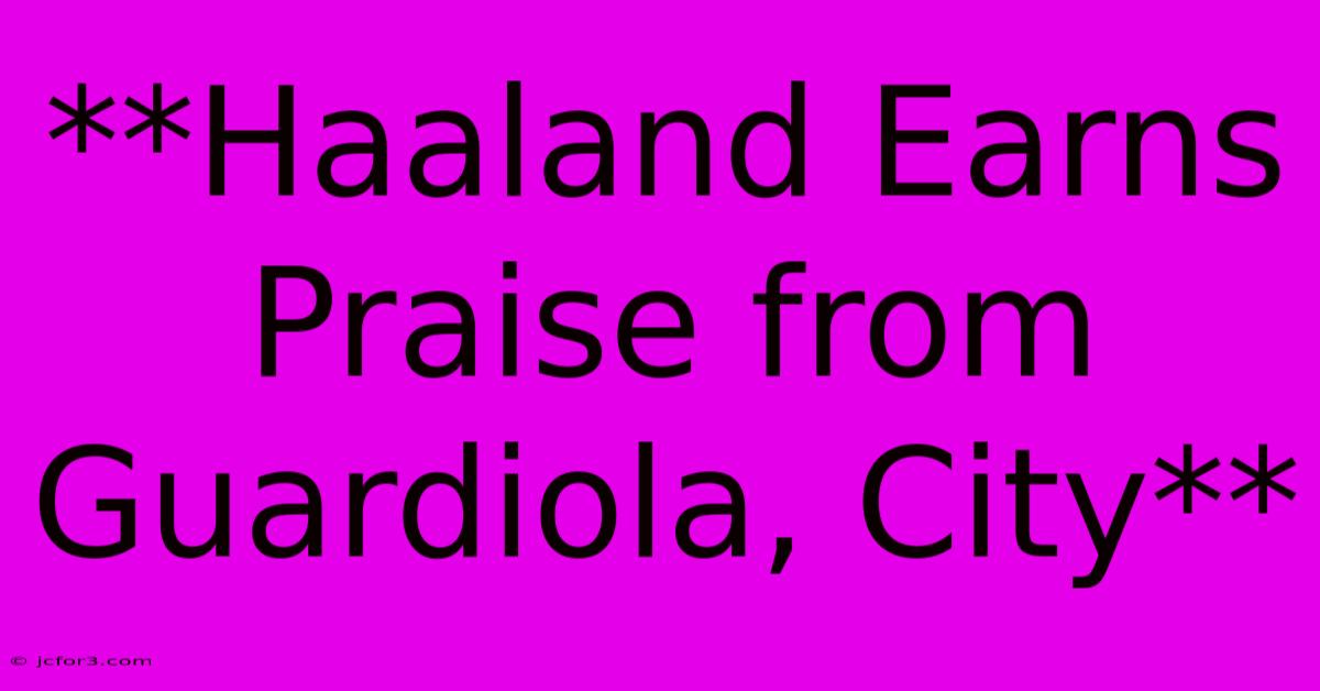 **Haaland Earns Praise From Guardiola, City** 