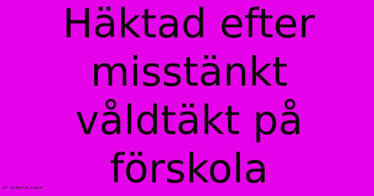 Häktad Efter Misstänkt Våldtäkt På Förskola