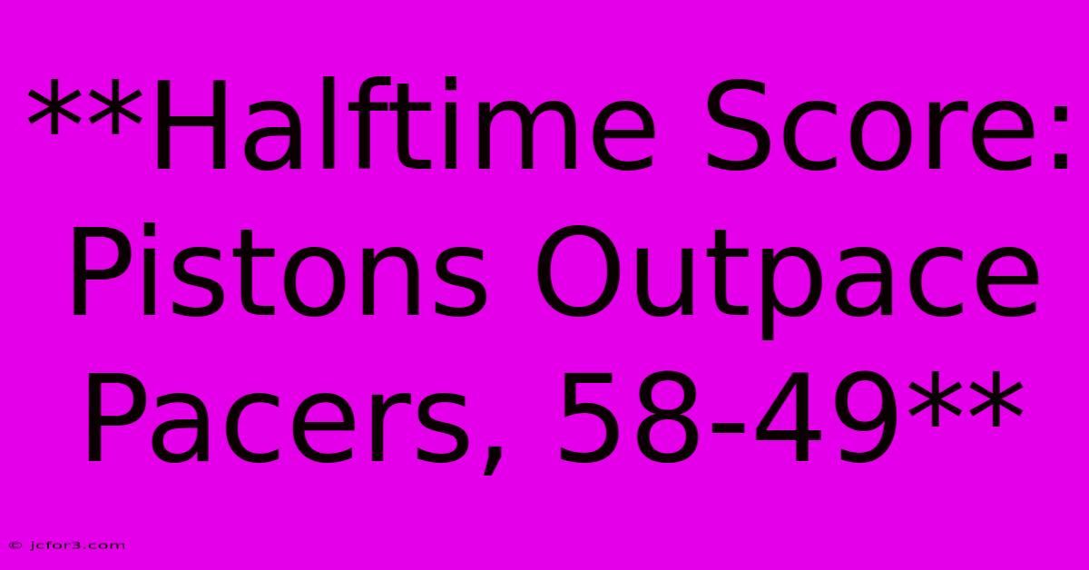 **Halftime Score: Pistons Outpace Pacers, 58-49**