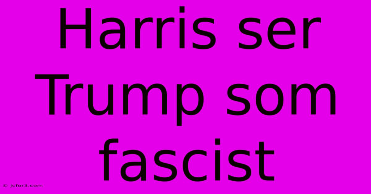 Harris Ser Trump Som Fascist 