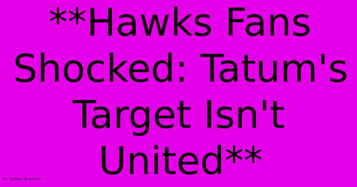 **Hawks Fans Shocked: Tatum's Target Isn't United**