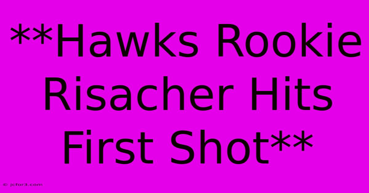 **Hawks Rookie Risacher Hits First Shot**