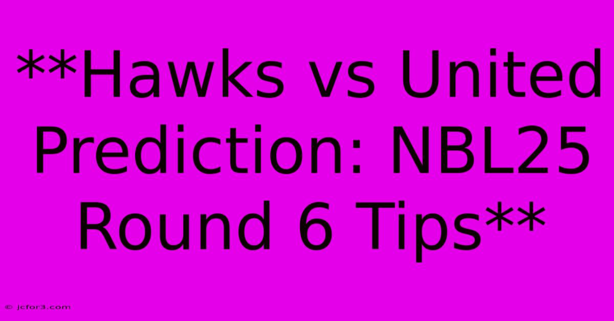 **Hawks Vs United Prediction: NBL25 Round 6 Tips**