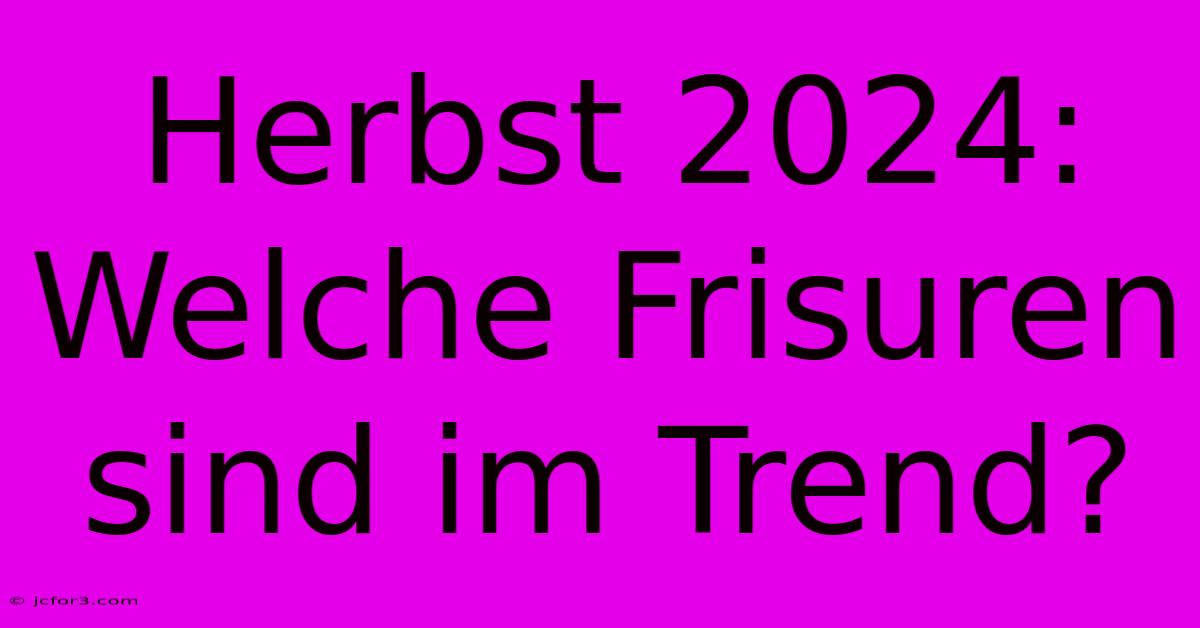 Herbst 2024: Welche Frisuren Sind Im Trend?