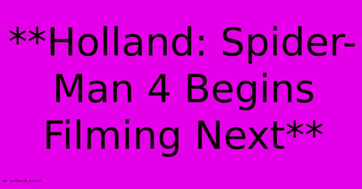 **Holland: Spider-Man 4 Begins Filming Next**