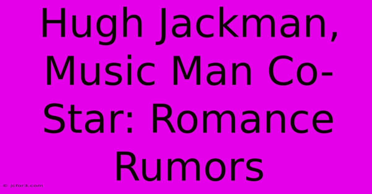 Hugh Jackman, Music Man Co-Star: Romance Rumors