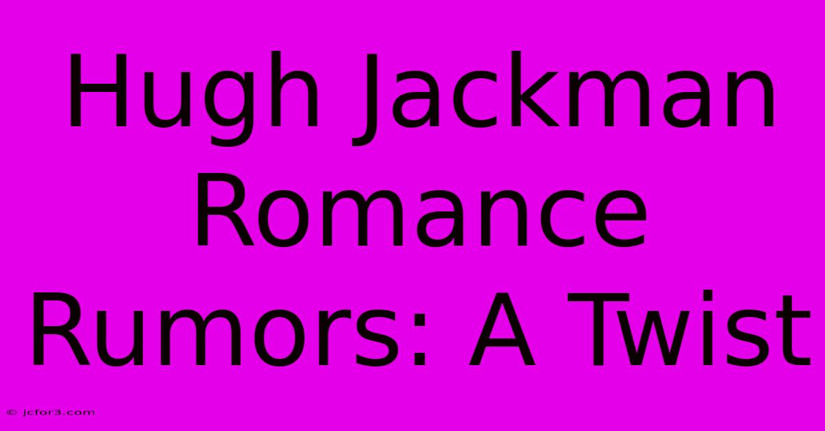 Hugh Jackman Romance Rumors: A Twist