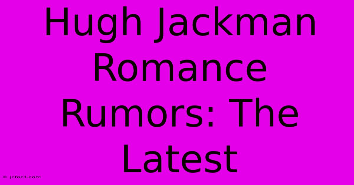 Hugh Jackman Romance Rumors: The Latest 