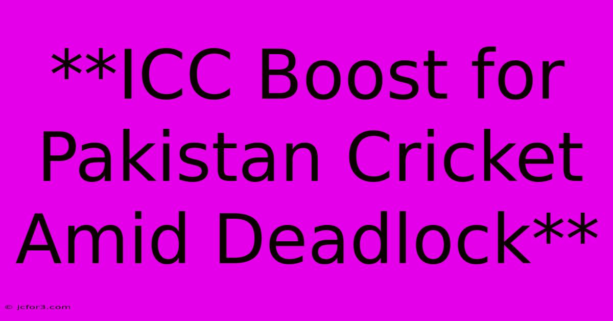 **ICC Boost For Pakistan Cricket Amid Deadlock**