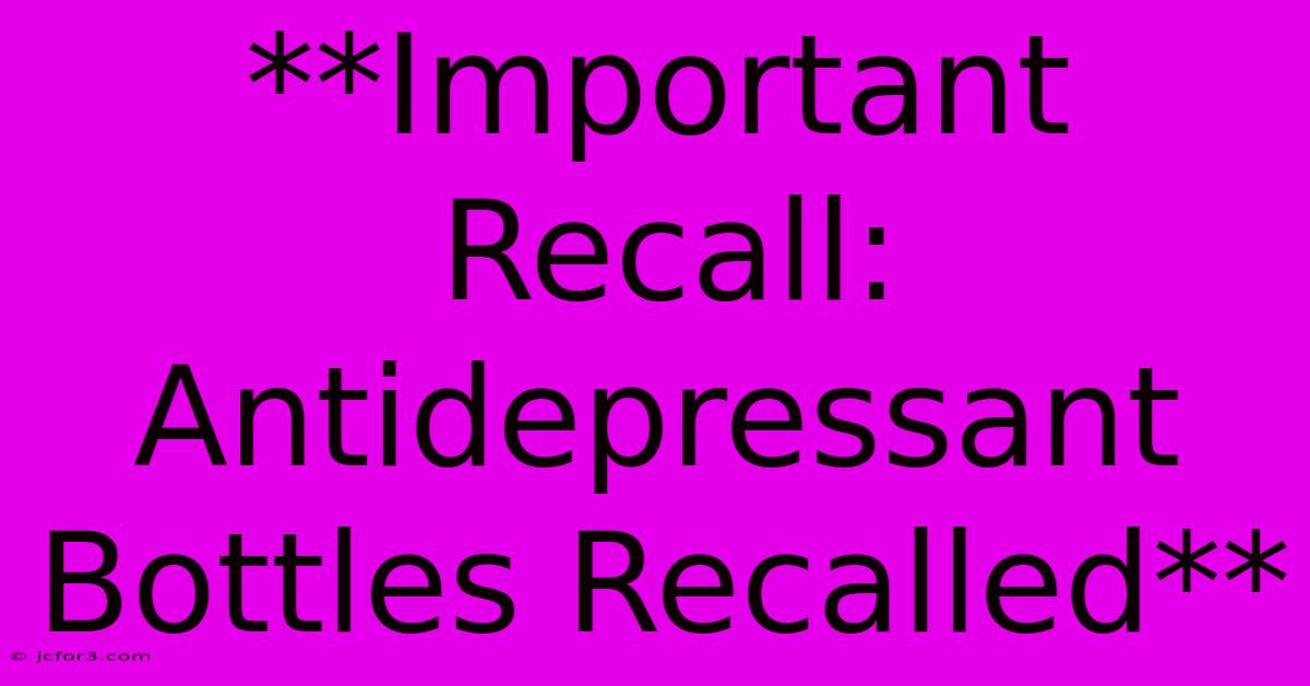 **Important Recall: Antidepressant Bottles Recalled** 