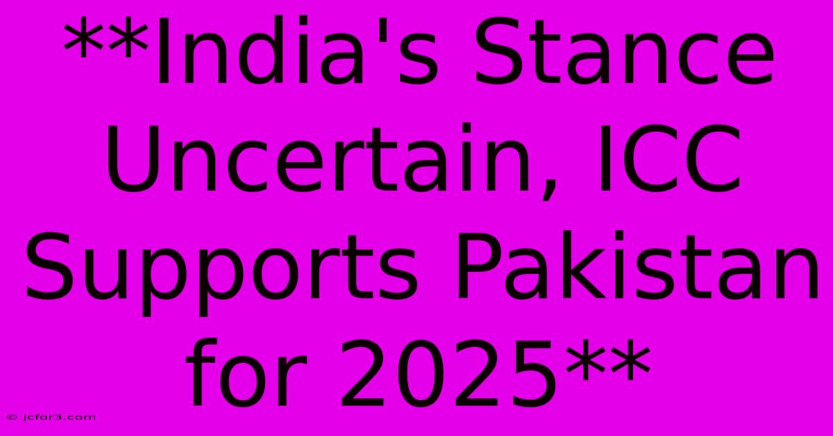 **India's Stance Uncertain, ICC Supports Pakistan For 2025**