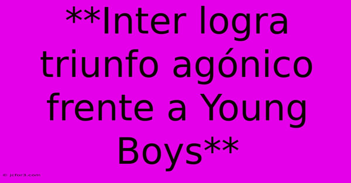 **Inter Logra Triunfo Agónico Frente A Young Boys**