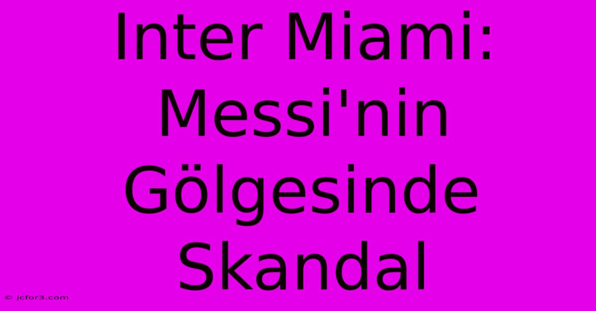 Inter Miami: Messi'nin Gölgesinde Skandal