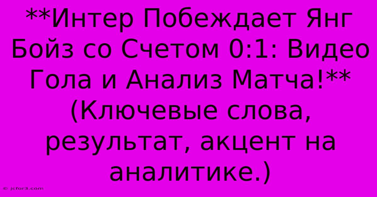 **Интер Побеждает Янг Бойз Со Счетом 0:1: Видео Гола И Анализ Матча!**  (Ключевые Слова, Результат, Акцент На Аналитике.)