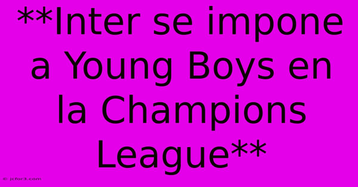 **Inter Se Impone A Young Boys En La Champions League**