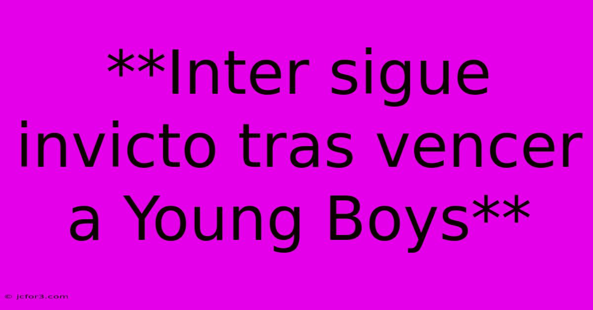 **Inter Sigue Invicto Tras Vencer A Young Boys**