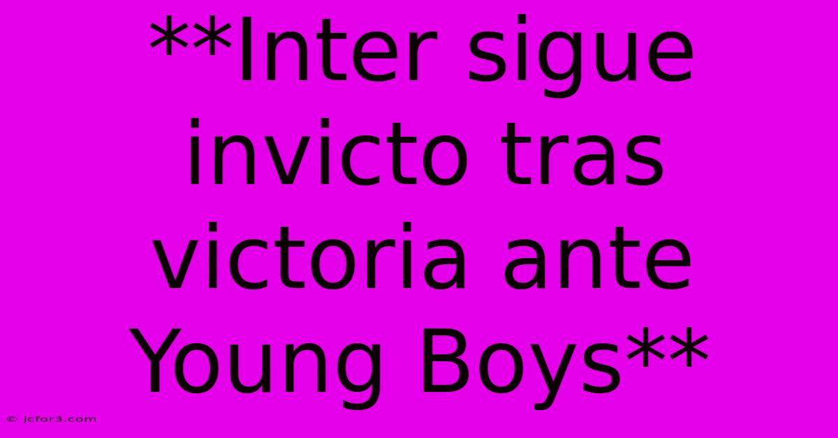 **Inter Sigue Invicto Tras Victoria Ante Young Boys**