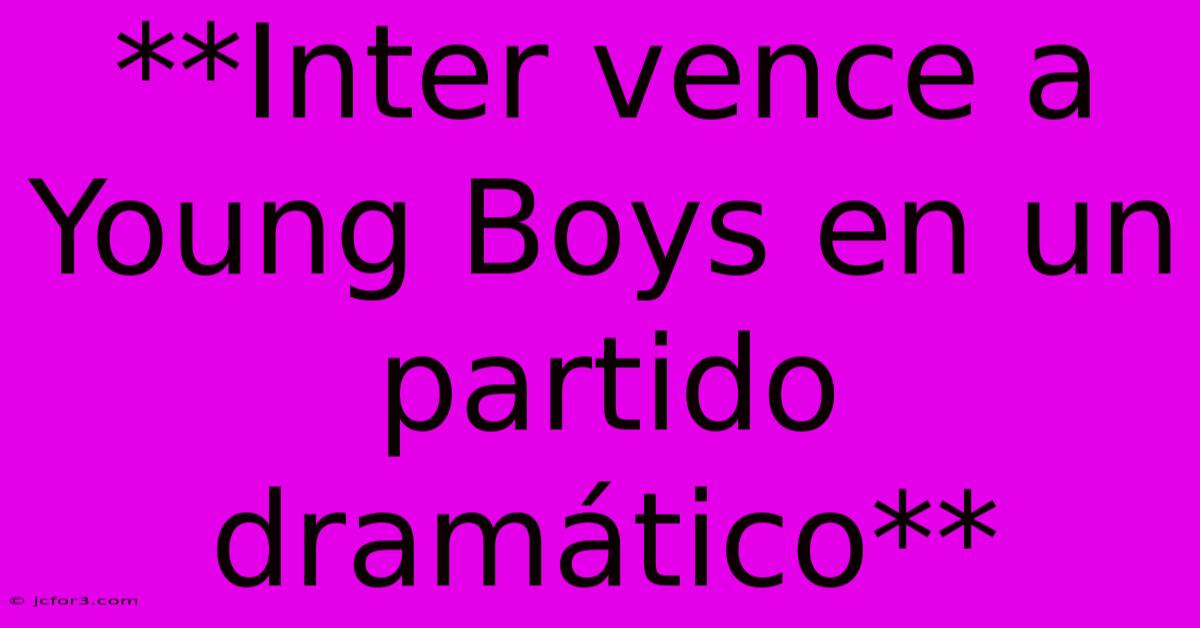 **Inter Vence A Young Boys En Un Partido Dramático**