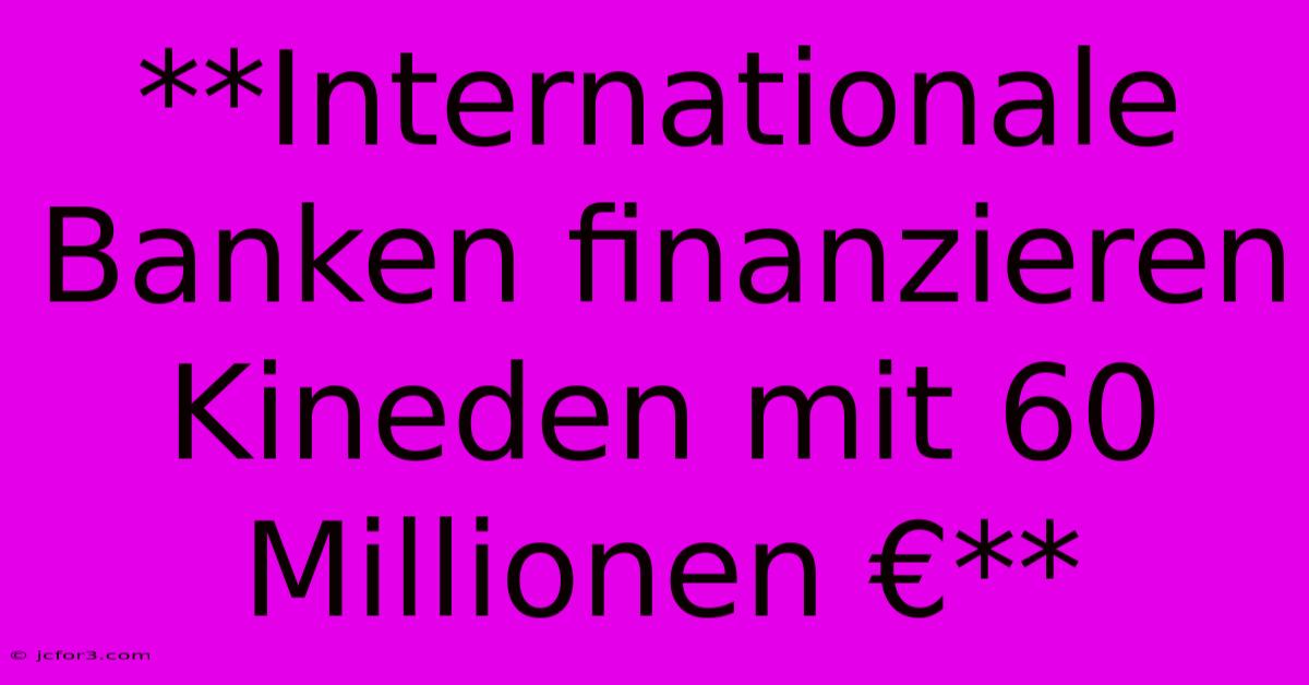 **Internationale Banken Finanzieren Kineden Mit 60 Millionen €**