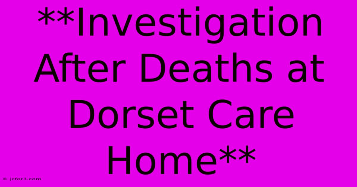 **Investigation After Deaths At Dorset Care Home** 