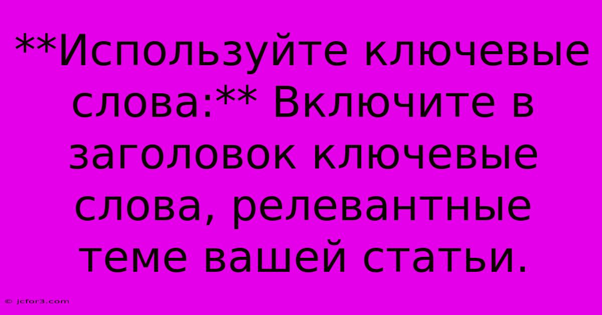 **Используйте Ключевые Слова:** Включите В Заголовок Ключевые Слова, Релевантные Теме Вашей Статьи. 