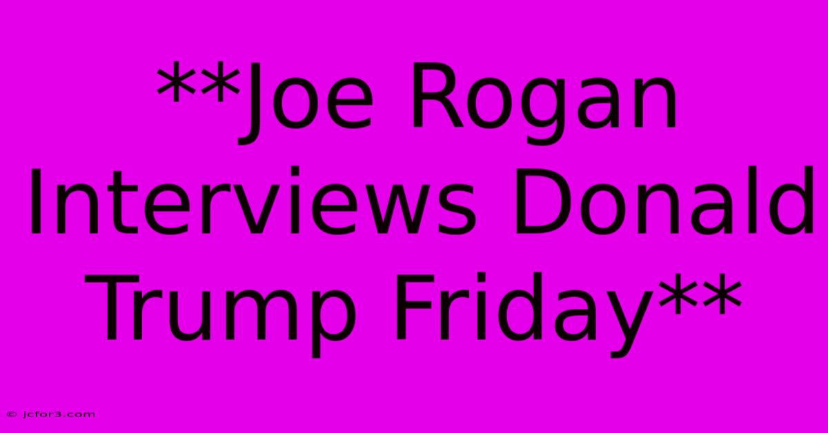 **Joe Rogan Interviews Donald Trump Friday** 