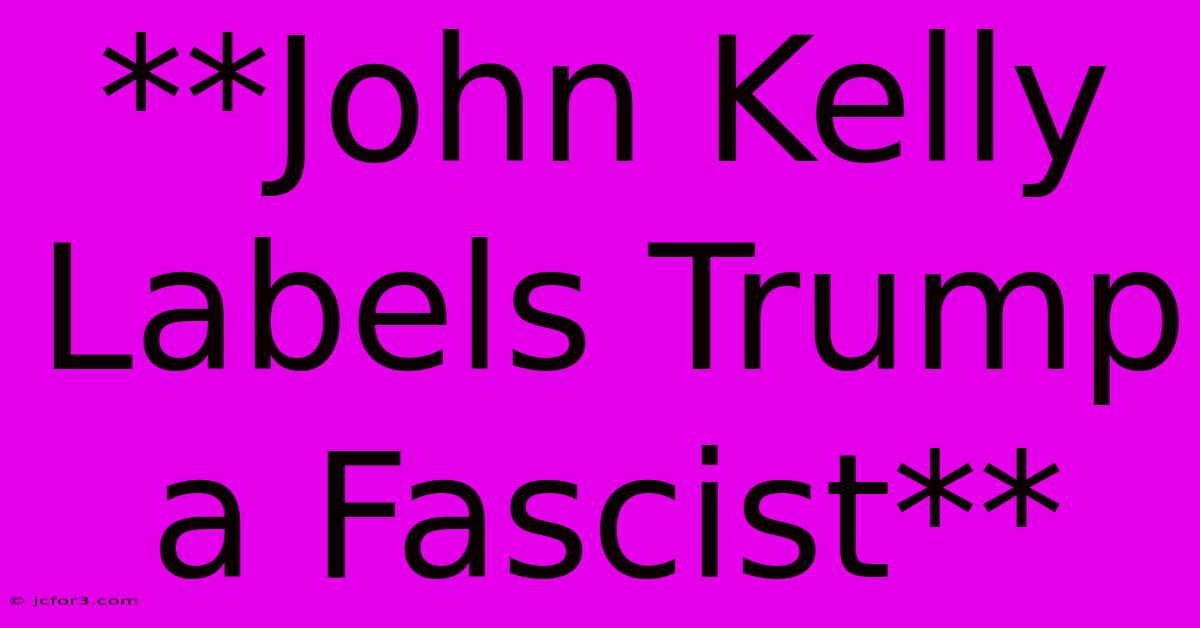 **John Kelly Labels Trump A Fascist**