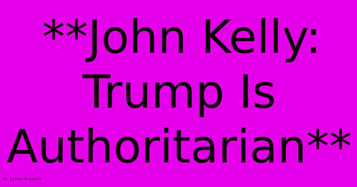 **John Kelly: Trump Is Authoritarian**