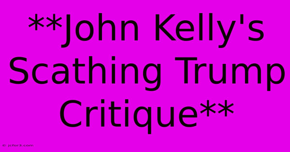 **John Kelly's Scathing Trump Critique** 