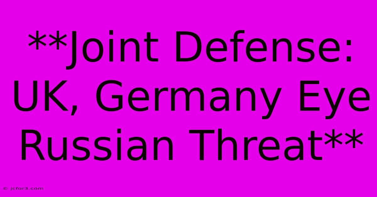 **Joint Defense: UK, Germany Eye Russian Threat** 