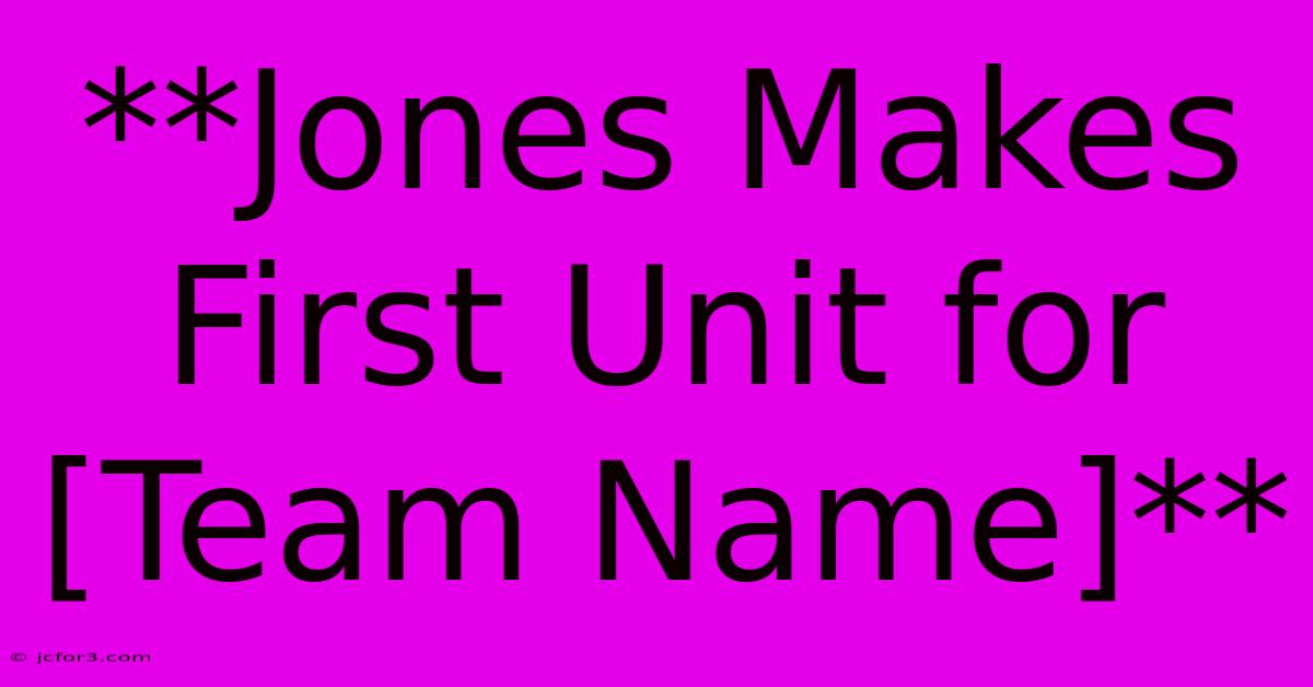 **Jones Makes First Unit For [Team Name]**