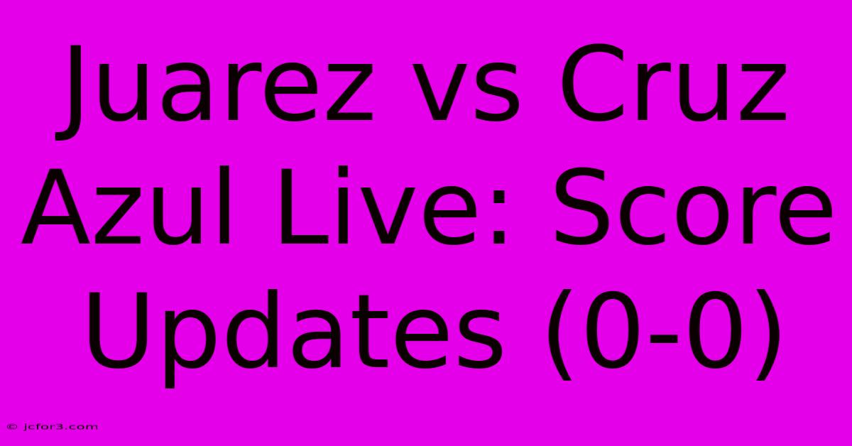 Juarez Vs Cruz Azul Live: Score Updates (0-0)