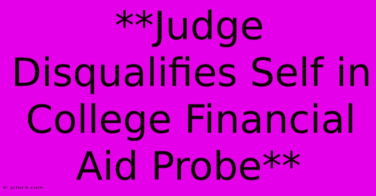 **Judge Disqualifies Self In College Financial Aid Probe**