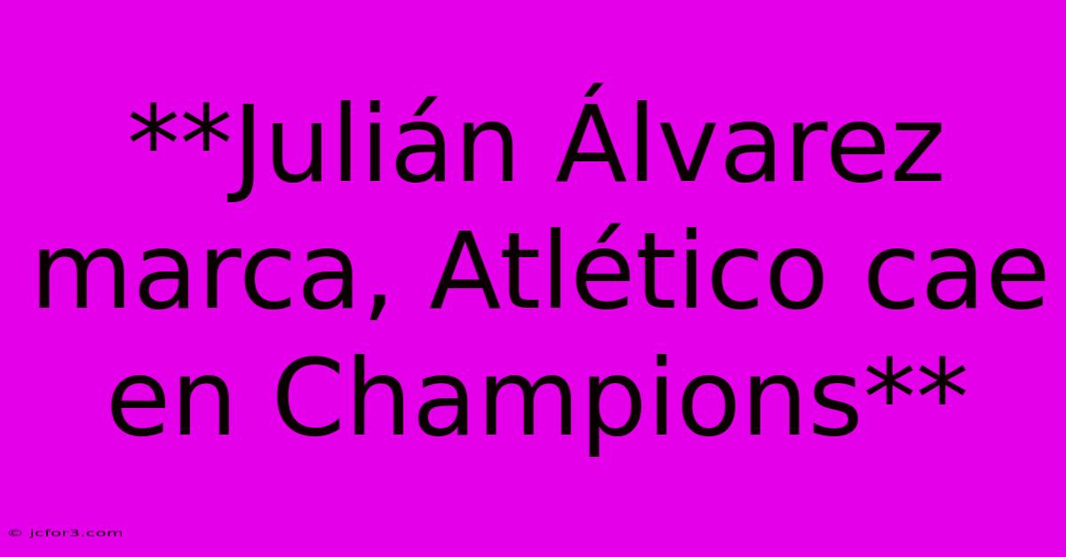 **Julián Álvarez Marca, Atlético Cae En Champions**