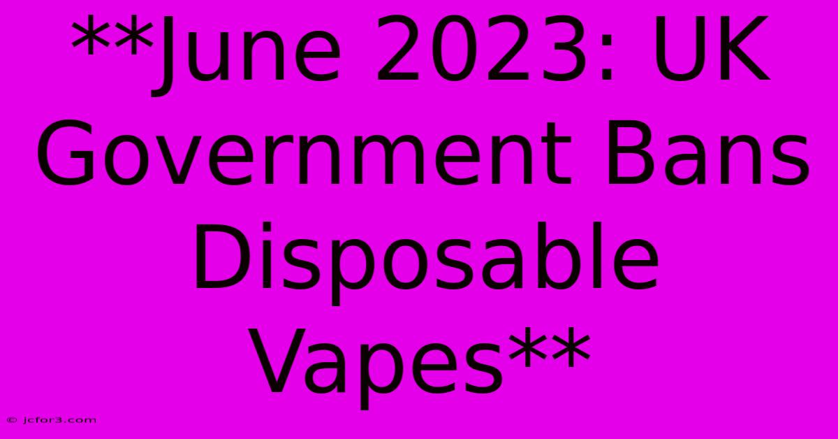 **June 2023: UK Government Bans Disposable Vapes** 