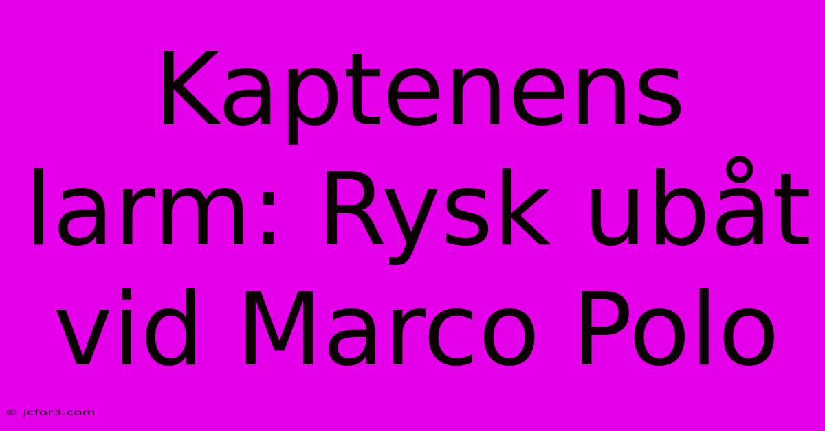 Kaptenens Larm: Rysk Ubåt Vid Marco Polo 