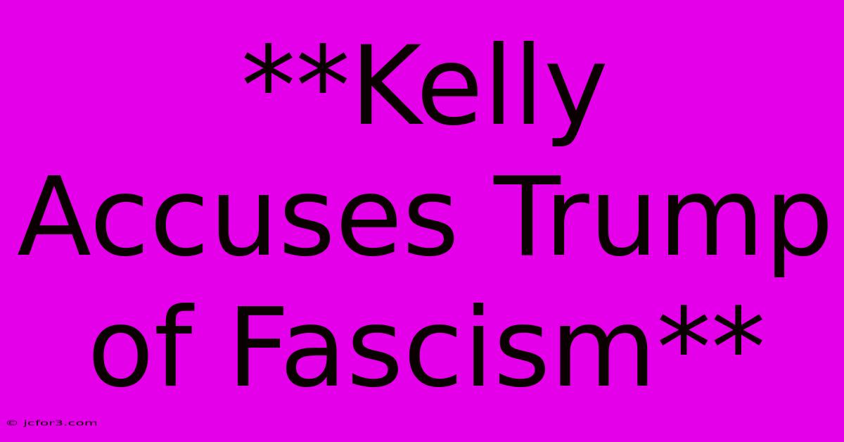 **Kelly Accuses Trump Of Fascism** 