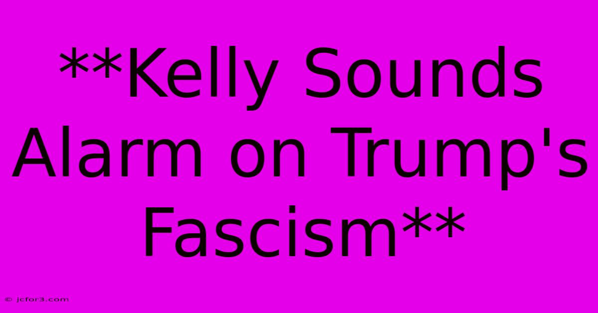 **Kelly Sounds Alarm On Trump's Fascism**