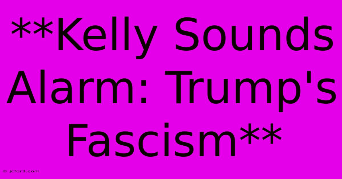 **Kelly Sounds Alarm: Trump's Fascism**