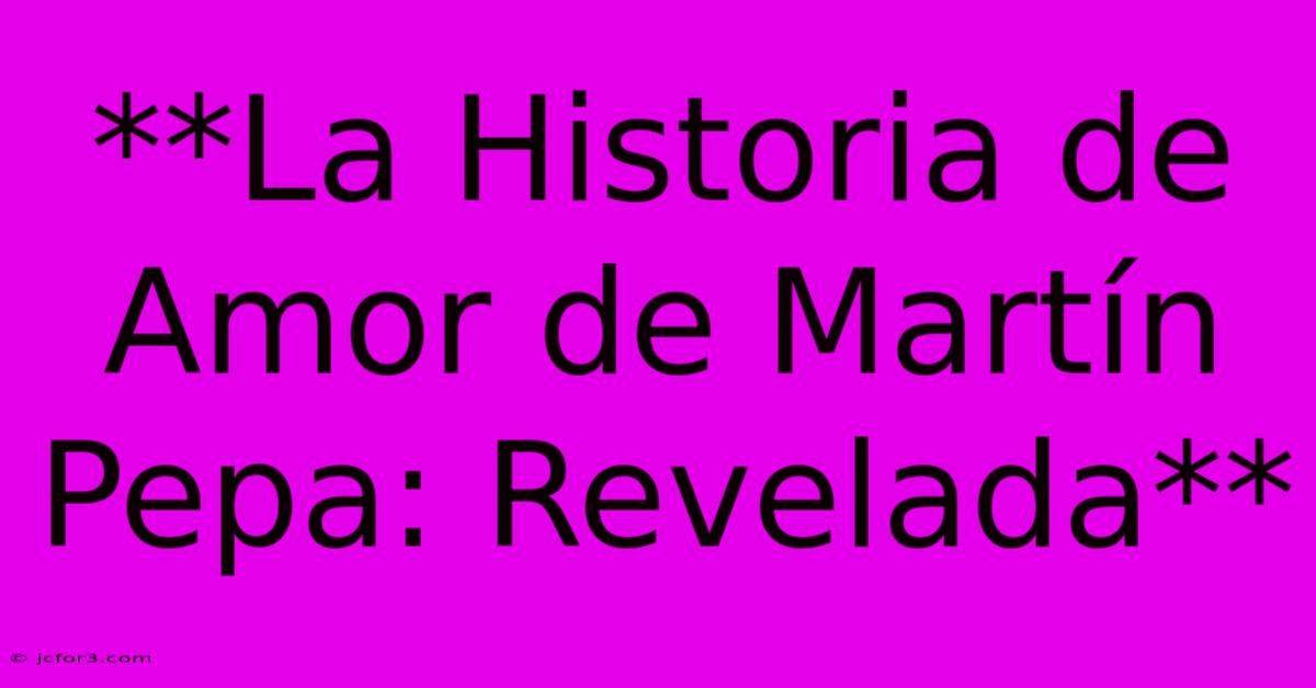 **La Historia De Amor De Martín Pepa: Revelada**