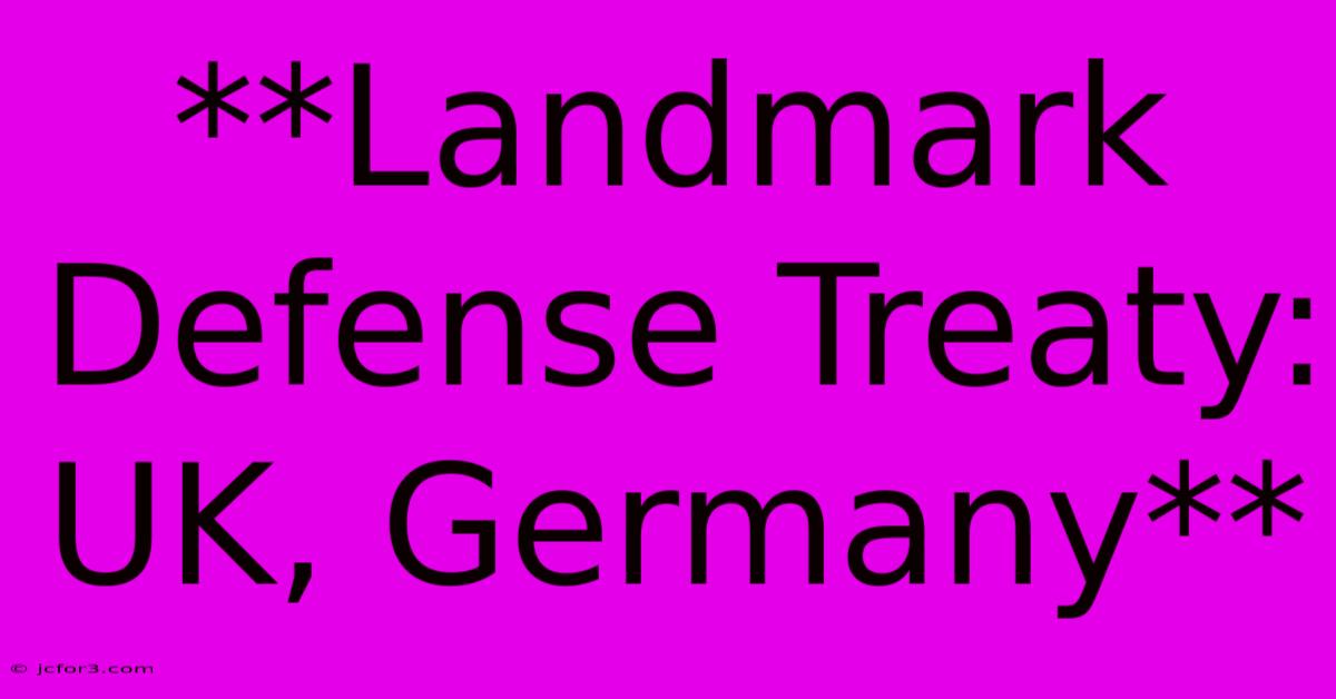 **Landmark Defense Treaty: UK, Germany**