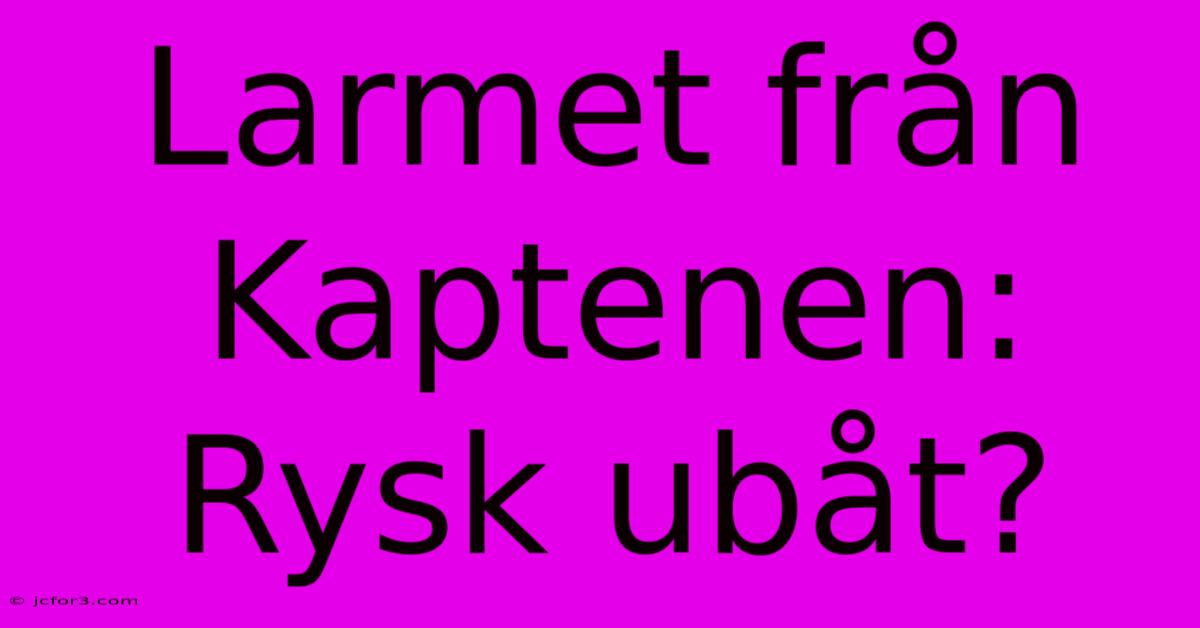 Larmet Från Kaptenen: Rysk Ubåt?