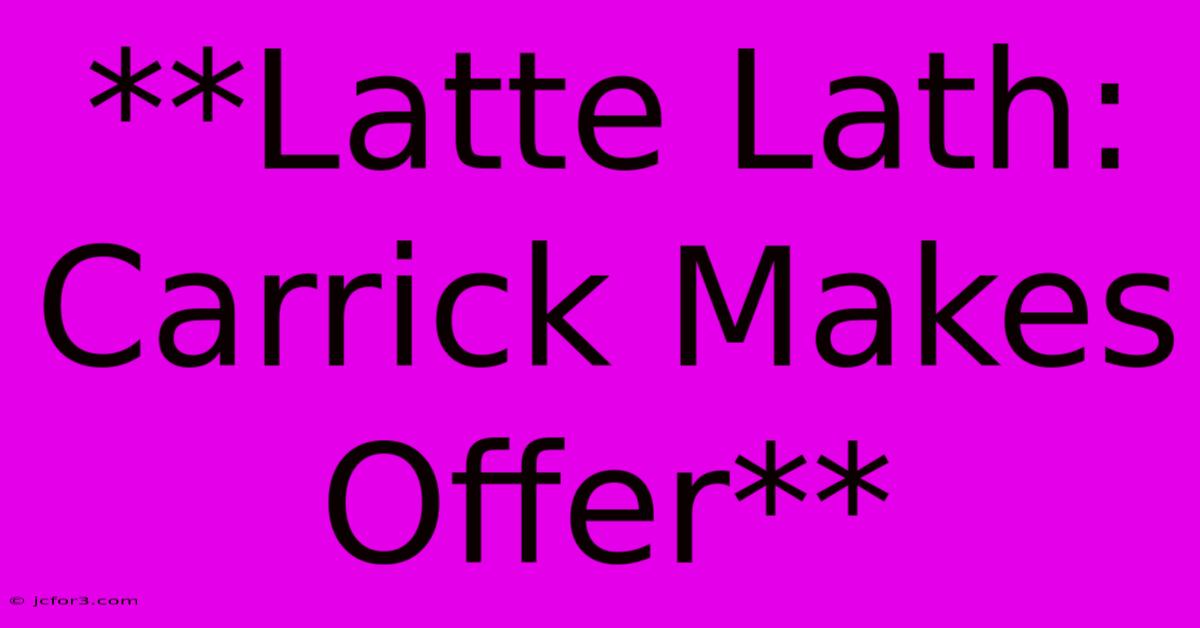 **Latte Lath: Carrick Makes Offer**