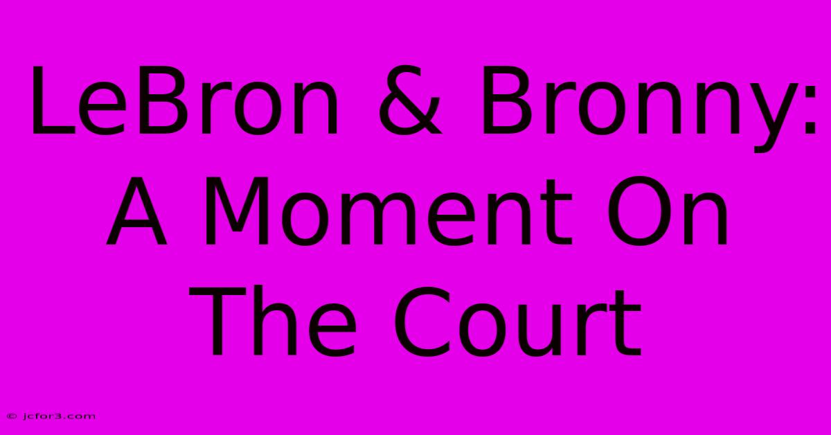 LeBron & Bronny: A Moment On The Court