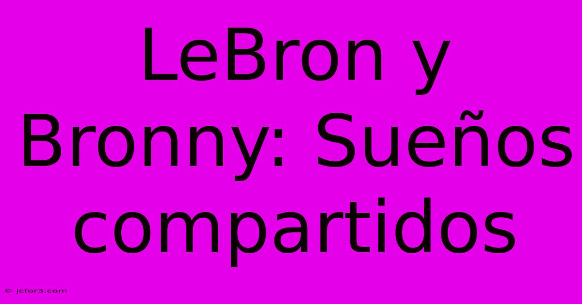 LeBron Y Bronny: Sueños Compartidos