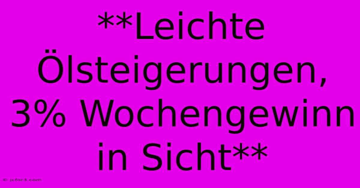 **Leichte Ölsteigerungen, 3% Wochengewinn In Sicht**